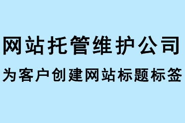 網(wǎng)站托管維護(hù)公司為客戶(hù)創(chuàng)建網(wǎng)站標(biāo)題標(biāo)簽
